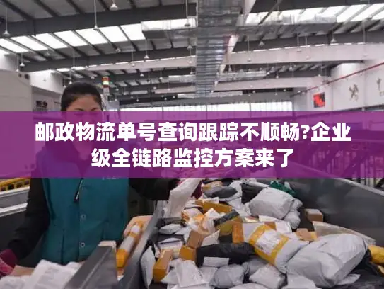 邮政物流单号查询跟踪不顺畅?企业级全链路监控方案来了