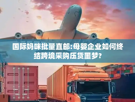 国际妈咪批量直邮:母婴企业如何终结跨境采购压货噩梦?
