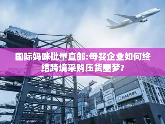 国际妈咪批量直邮:母婴企业如何终结跨境采购压货噩梦?
