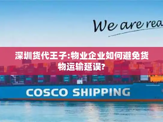 深圳货代王子:物业企业如何避免货物运输延误?