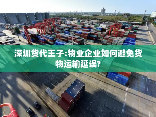 深圳货代王子:物业企业如何避免货物运输延误?