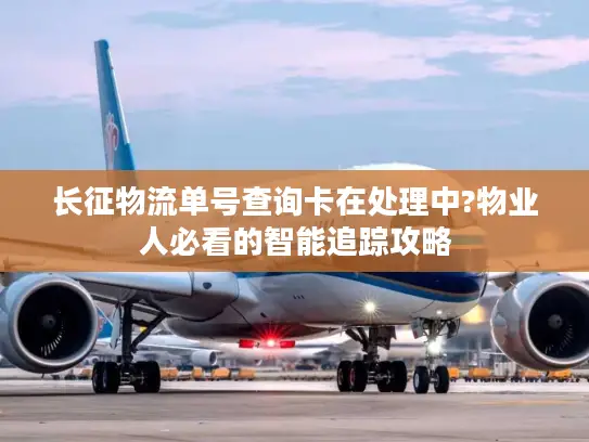长征物流单号查询卡在处理中?物业人必看的智能追踪攻略
