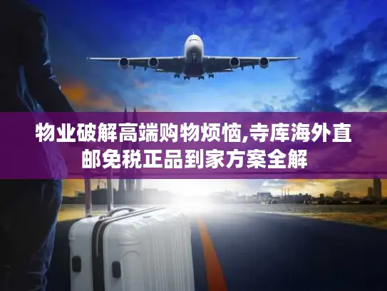 物业破解高端购物烦恼,寺库海外直邮免税正品到家方案全解