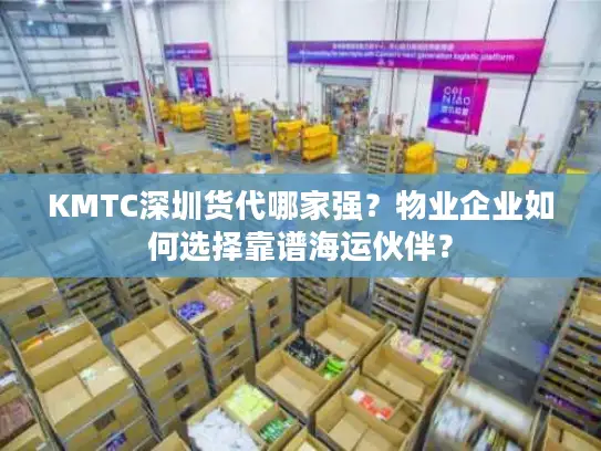 KMTC深圳货代哪家强？物业企业如何选择靠谱海运伙伴？