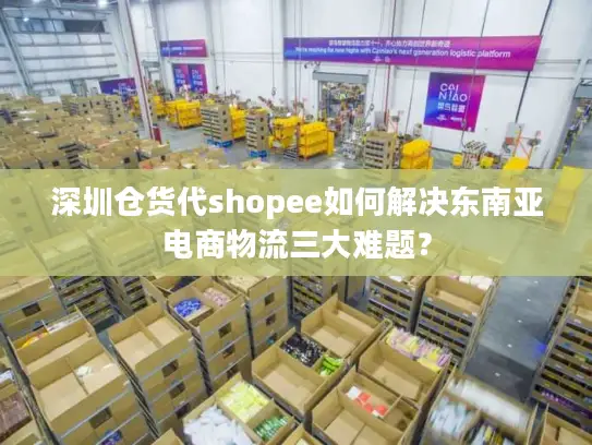 深圳仓货代shopee如何解决东南亚电商物流三大难题？
