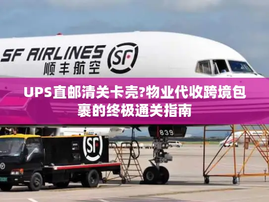 UPS直邮清关卡壳?物业代收跨境包裹的终极通关指南