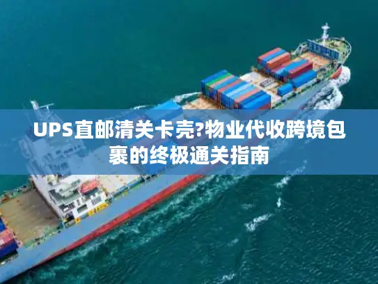UPS直邮清关卡壳?物业代收跨境包裹的终极通关指南