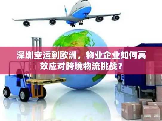 深圳空运到欧洲，物业企业如何高效应对跨境物流挑战？
