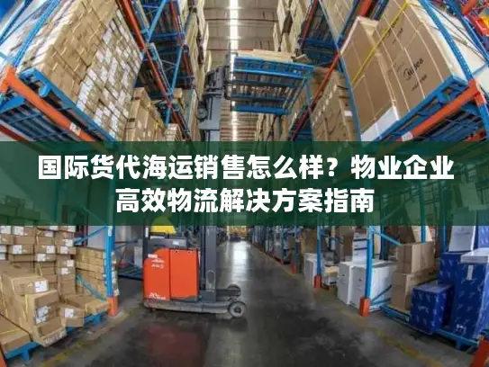 国际货代海运销售怎么样？物业企业高效物流解决方案指南