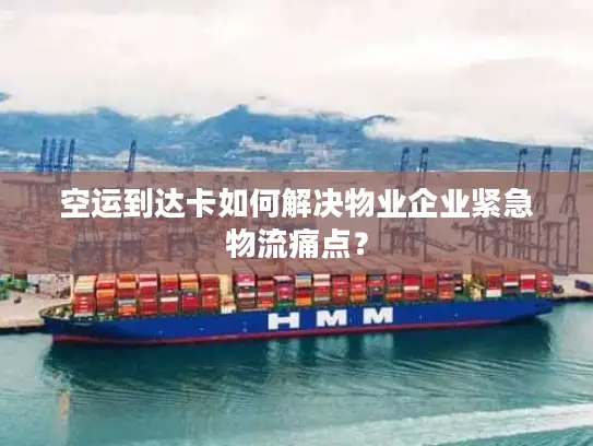 空运到达卡如何解决物业企业紧急物流痛点？