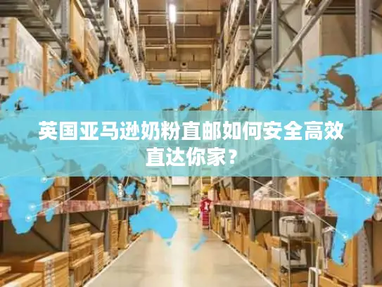 英国亚马逊奶粉直邮如何安全高效直达你家？