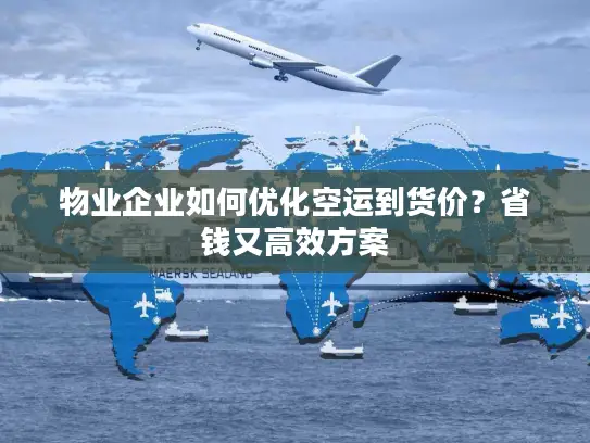 物业企业如何优化空运到货价？省钱又高效方案