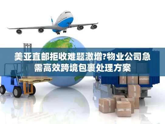 美亚直邮拒收难题激增?物业公司急需高效跨境包裹处理方案