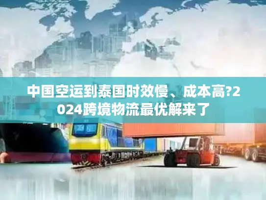 中国空运到泰国时效慢、成本高?2024跨境物流最优解来了