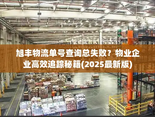 旭丰物流单号查询总失败？物业企业高效追踪秘籍(2025最新版)