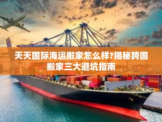 天天国际海运搬家怎么样?揭秘跨国搬家三大避坑指南