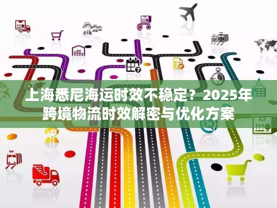 上海悉尼海运时效不稳定？2025年跨境物流时效解密与优化方案