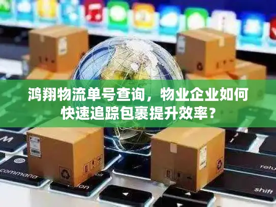 鸿翔物流单号查询，物业企业如何快速追踪包裹提升效率？