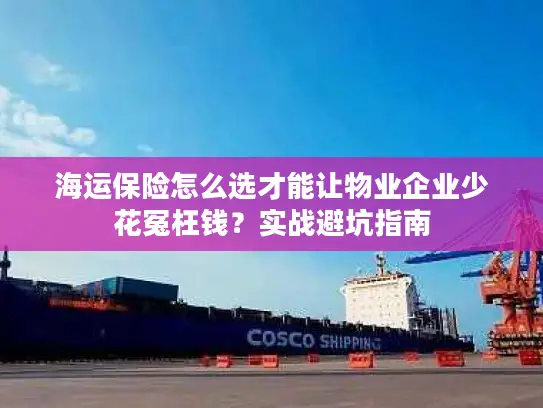 海运保险怎么选才能让物业企业少花冤枉钱？实战避坑指南