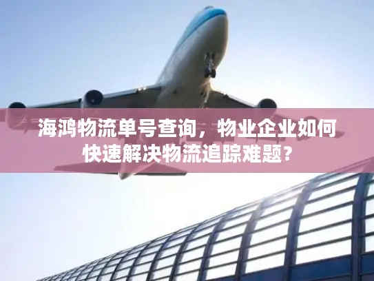 海鸿物流单号查询，物业企业如何快速解决物流追踪难题？