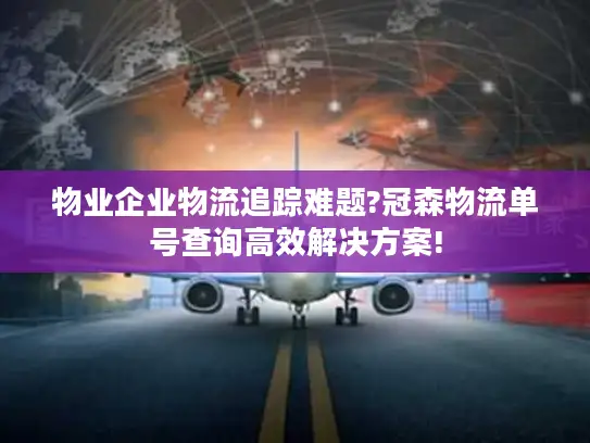 物业企业物流追踪难题?冠森物流单号查询高效解决方案!