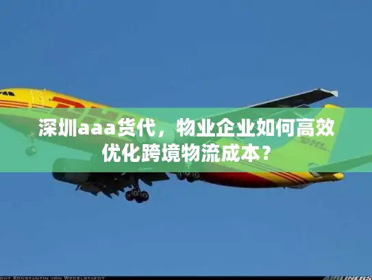 深圳aaa货代，物业企业如何高效优化跨境物流成本？