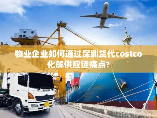 物业企业如何通过深圳货代costco化解供应链痛点?