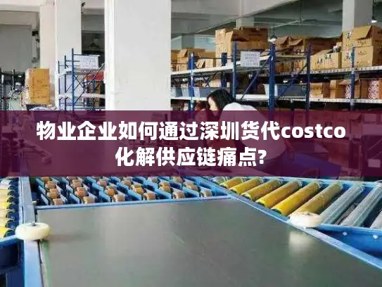 物业企业如何通过深圳货代costco化解供应链痛点?