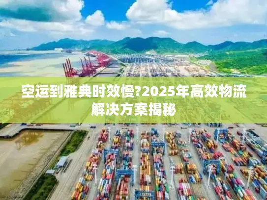 空运到雅典时效慢?2025年高效物流解决方案揭秘