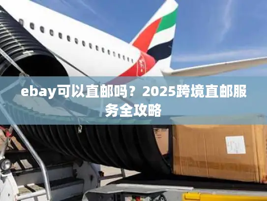 ebay可以直邮吗？2025跨境直邮服务全攻略