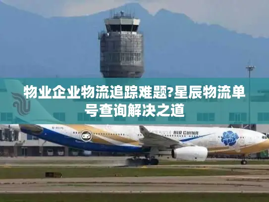 物业企业物流追踪难题?星辰物流单号查询解决之道