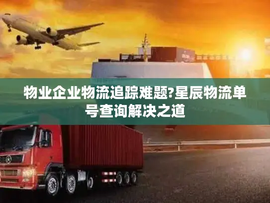 物业企业物流追踪难题?星辰物流单号查询解决之道