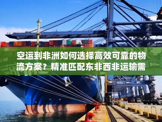 空运到非洲如何选择高效可靠的物流方案？精准匹配东非西非运输需求