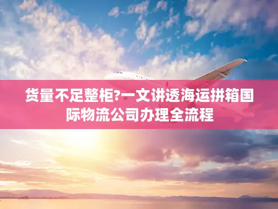 货量不足整柜?一文讲透海运拼箱国际物流公司办理全流程