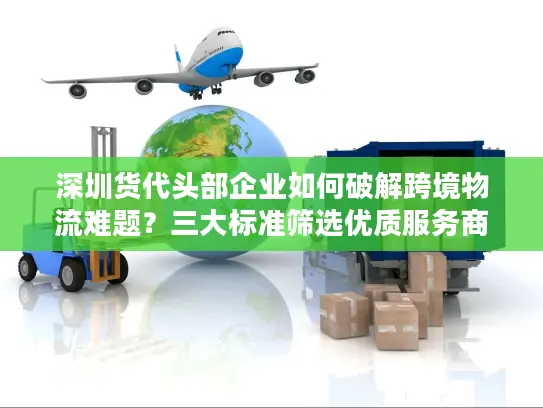 深圳货代头部企业如何破解跨境物流难题？三大标准筛选优质服务商