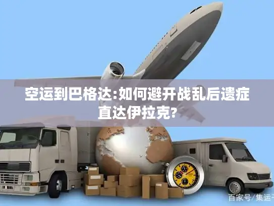 空运到巴格达:如何避开战乱后遗症直达伊拉克?