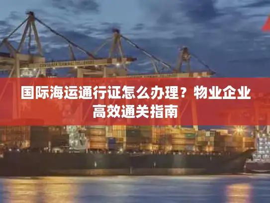 国际海运通行证怎么办理？物业企业高效通关指南