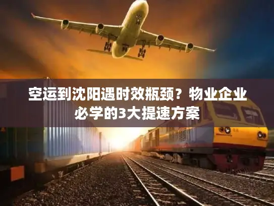 空运到沈阳遇时效瓶颈？物业企业必学的3大提速方案