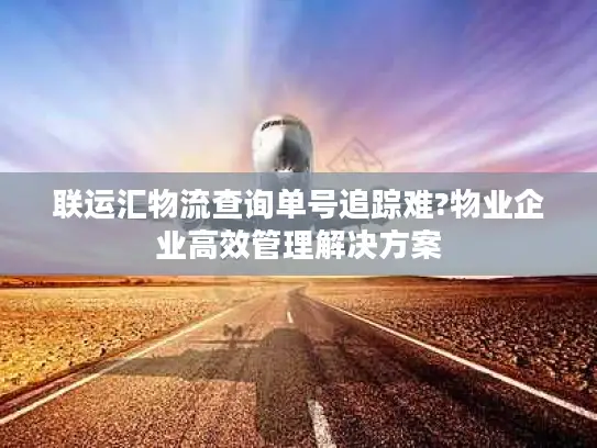 联运汇物流查询单号追踪难?物业企业高效管理解决方案