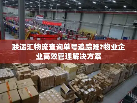 联运汇物流查询单号追踪难?物业企业高效管理解决方案