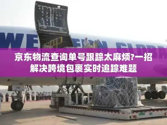 京东物流查询单号跟踪太麻烦?一招解决跨境包裹实时追踪难题