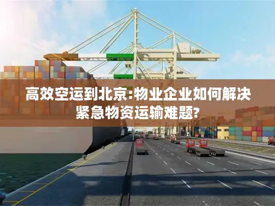 高效空运到北京:物业企业如何解决紧急物资运输难题?