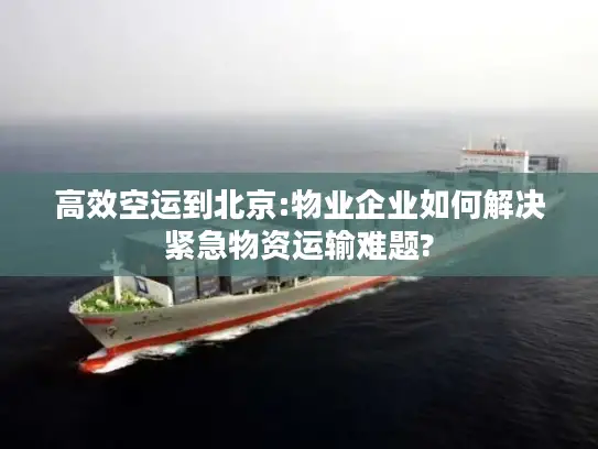 高效空运到北京:物业企业如何解决紧急物资运输难题?