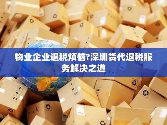物业企业退税烦恼?深圳货代退税服务解决之道