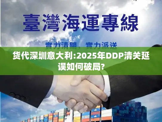 货代深圳意大利:2025年DDP清关延误如何破局?