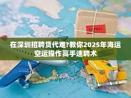 在深圳招聘货代难?教你2025年海运空运操作高手速聘术