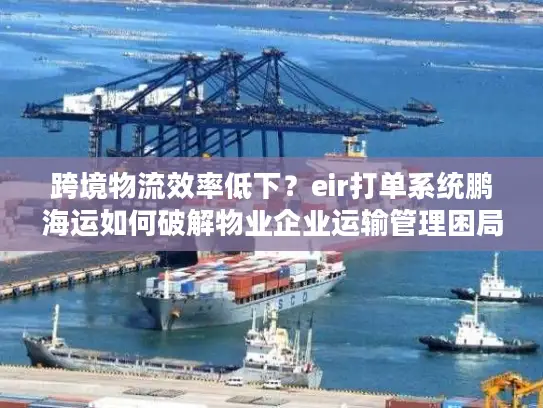 跨境物流效率低下？eir打单系统鹏海运如何破解物业企业运输管理困局