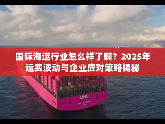 国际海运行业怎么样了啊？2025年运费波动与企业应对策略揭秘