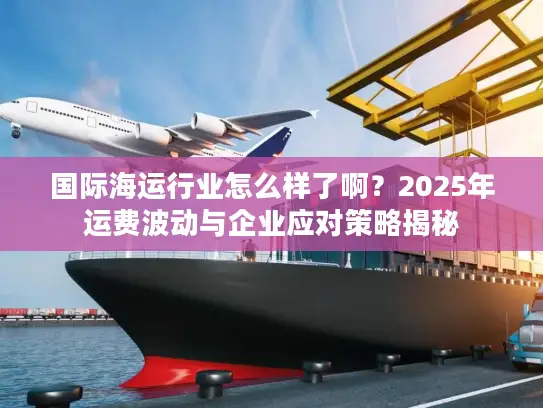 国际海运行业怎么样了啊？2025年运费波动与企业应对策略揭秘