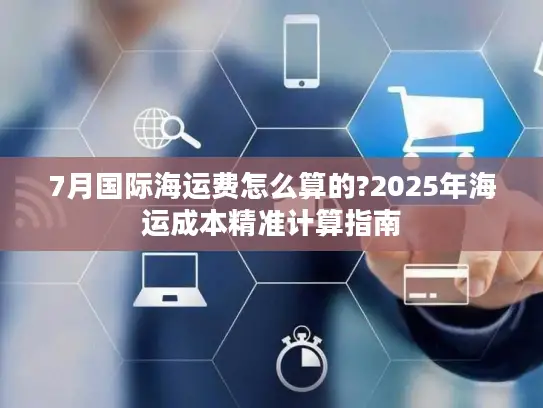 7月国际海运费怎么算的?2025年海运成本精准计算指南